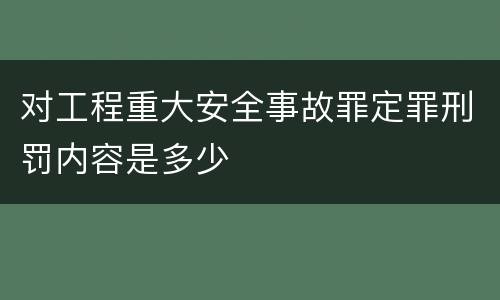 对工程重大安全事故罪定罪刑罚内容是多少