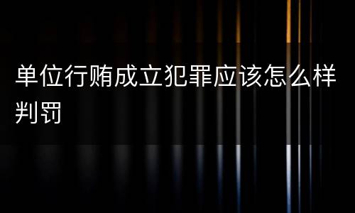 单位行贿成立犯罪应该怎么样判罚