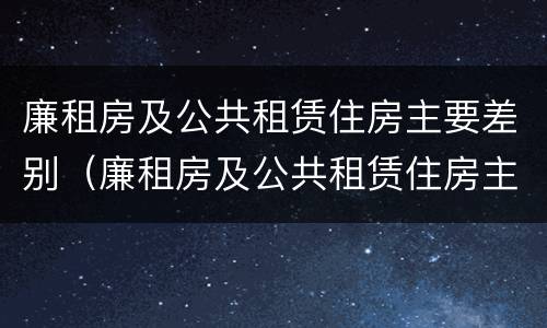 廉租房及公共租赁住房主要差别（廉租房及公共租赁住房主要差别在哪）