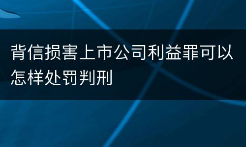 背信损害上市公司利益罪可以怎样处罚判刑