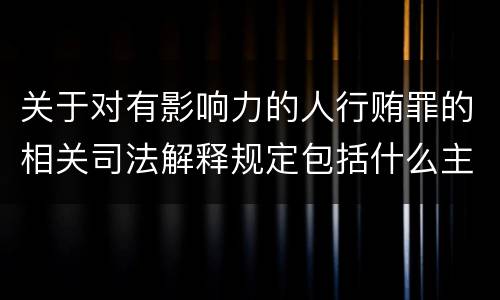 关于对有影响力的人行贿罪的相关司法解释规定包括什么主要内容