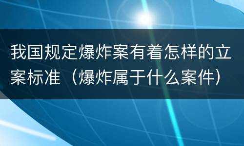 我国规定爆炸案有着怎样的立案标准（爆炸属于什么案件）