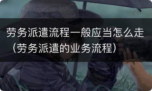 劳务派遣流程一般应当怎么走（劳务派遣的业务流程）