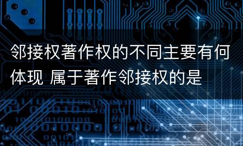 邻接权著作权的不同主要有何体现 属于著作邻接权的是