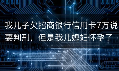 我儿子欠招商银行信用卡7万说要判刑，但是我儿媳妇怀孕了能判刑吗