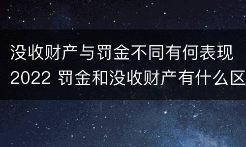 没收财产与罚金不同有何表现2022 罚金和没收财产有什么区别