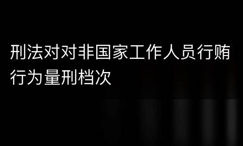 刑法对对非国家工作人员行贿行为量刑档次