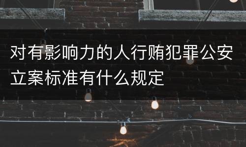 对有影响力的人行贿犯罪公安立案标准有什么规定