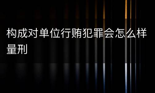 构成对单位行贿犯罪会怎么样量刑