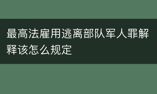 最高法雇用逃离部队军人罪解释该怎么规定