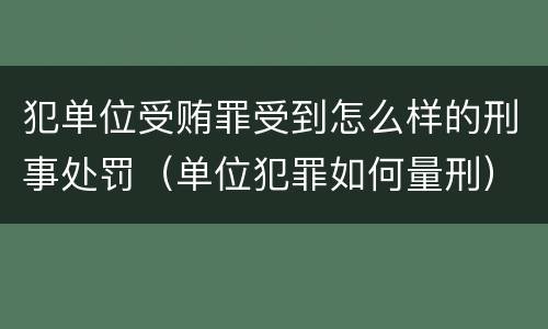 犯单位受贿罪受到怎么样的刑事处罚（单位犯罪如何量刑）