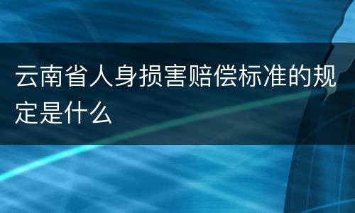 云南省人身损害赔偿标准的规定是什么