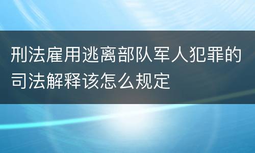 刑法雇用逃离部队军人犯罪的司法解释该怎么规定