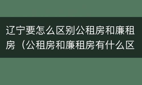 辽宁要怎么区别公租房和廉租房（公租房和廉租房有什么区别,哪个更好点）