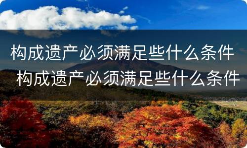 构成遗产必须满足些什么条件 构成遗产必须满足些什么条件才能立案