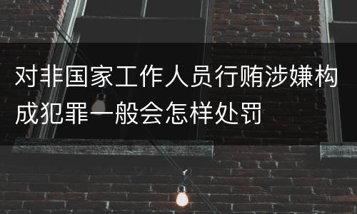 对非国家工作人员行贿涉嫌构成犯罪一般会怎样处罚