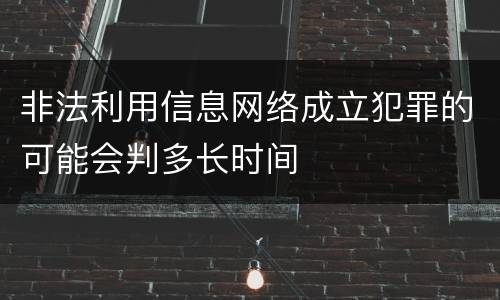 非法利用信息网络成立犯罪的可能会判多长时间