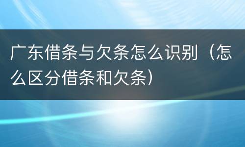 广东借条与欠条怎么识别（怎么区分借条和欠条）