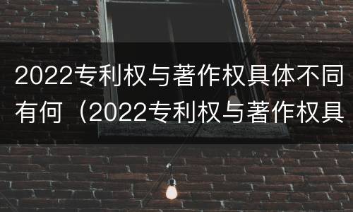 2022专利权与著作权具体不同有何（2022专利权与著作权具体不同有何影响）