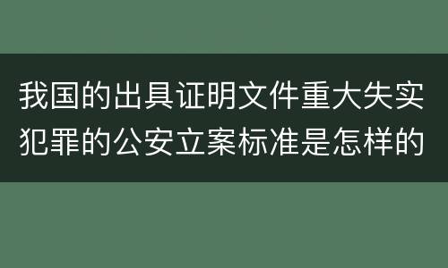 我国的出具证明文件重大失实犯罪的公安立案标准是怎样的