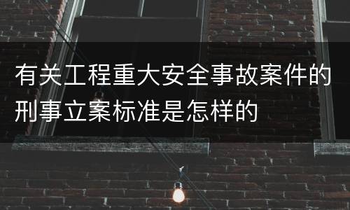 有关工程重大安全事故案件的刑事立案标准是怎样的