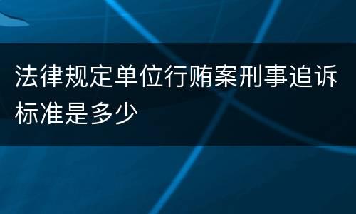 法律规定单位行贿案刑事追诉标准是多少