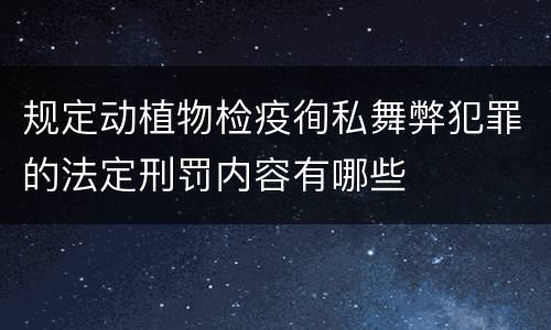 规定动植物检疫徇私舞弊犯罪的法定刑罚内容有哪些