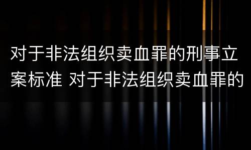 对于非法组织卖血罪的刑事立案标准 对于非法组织卖血罪的刑事立案标准是多少