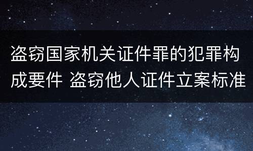 盗窃国家机关证件罪的犯罪构成要件 盗窃他人证件立案标准