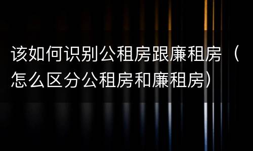 该如何识别公租房跟廉租房（怎么区分公租房和廉租房）