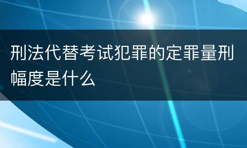 刑法代替考试犯罪的定罪量刑幅度是什么