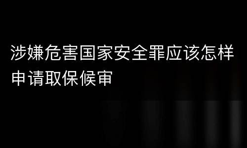 涉嫌危害国家安全罪应该怎样申请取保候审