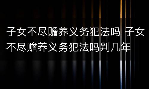 子女不尽赡养义务犯法吗 子女不尽赡养义务犯法吗判几年