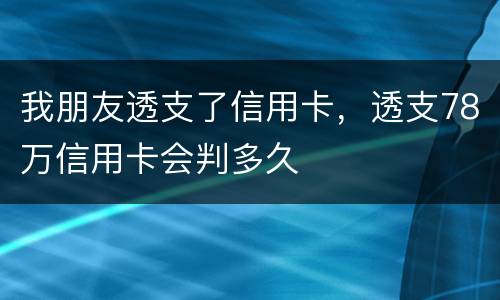 我朋友透支了信用卡，透支78万信用卡会判多久