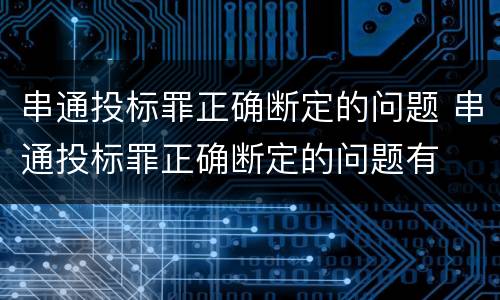 串通投标罪正确断定的问题 串通投标罪正确断定的问题有