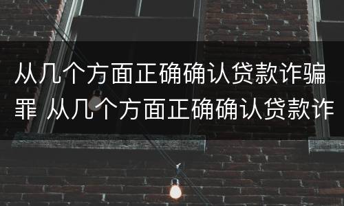 从几个方面正确确认贷款诈骗罪 从几个方面正确确认贷款诈骗罪案件