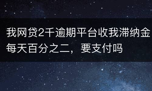 我网贷2千逾期平台收我滞纳金每天百分之二，要支付吗