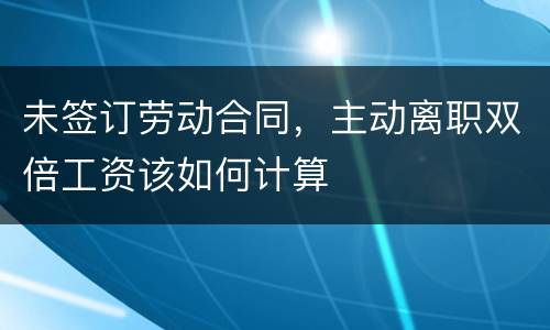 未签订劳动合同，主动离职双倍工资该如何计算