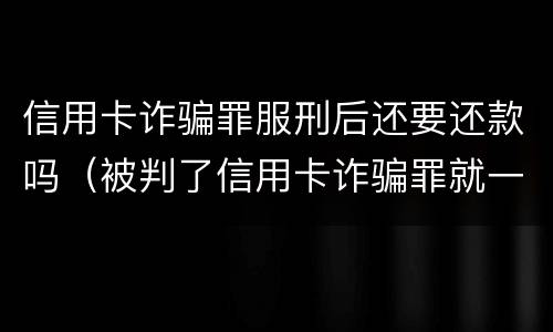 信用卡诈骗罪服刑后还要还款吗（被判了信用卡诈骗罪就一定要坐牢吗）