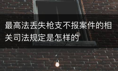 最高法丢失枪支不报案件的相关司法规定是怎样的