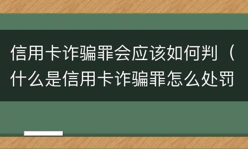 信用卡诈骗罪会应该如何判（什么是信用卡诈骗罪怎么处罚）