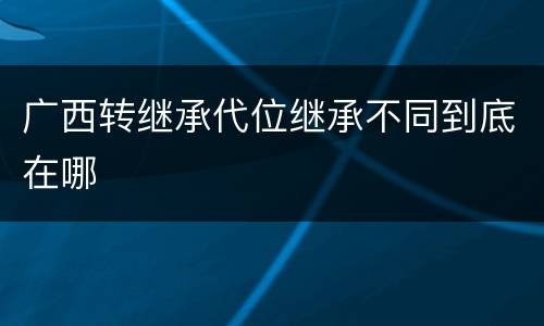 广西转继承代位继承不同到底在哪