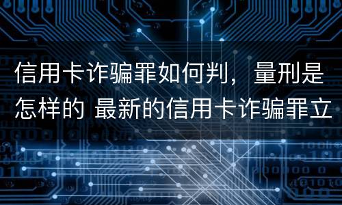 信用卡诈骗罪如何判，量刑是怎样的 最新的信用卡诈骗罪立案量刑标准