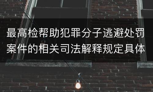 最高检帮助犯罪分子逃避处罚案件的相关司法解释规定具体是什么内容