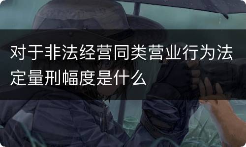 对于非法经营同类营业行为法定量刑幅度是什么