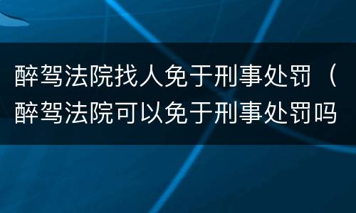 醉驾法院找人免于刑事处罚（醉驾法院可以免于刑事处罚吗）