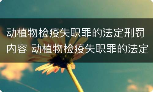 动植物检疫失职罪的法定刑罚内容 动植物检疫失职罪的法定刑罚内容是什么