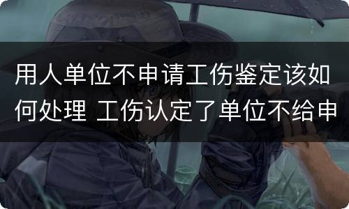 用人单位不申请工伤鉴定该如何处理 工伤认定了单位不给申请鉴定怎么办