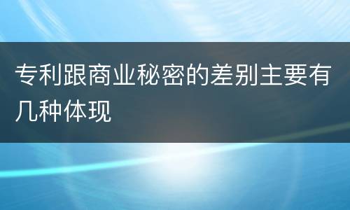 专利跟商业秘密的差别主要有几种体现