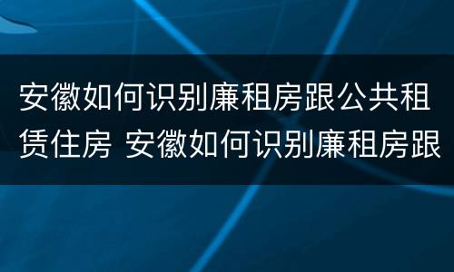 安徽如何识别廉租房跟公共租赁住房 安徽如何识别廉租房跟公共租赁住房